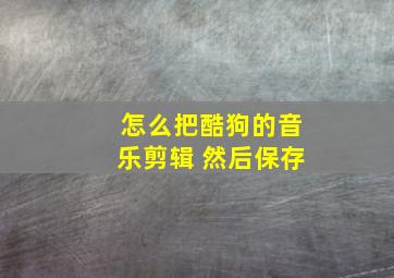 怎么把酷狗的音乐剪辑 然后保存